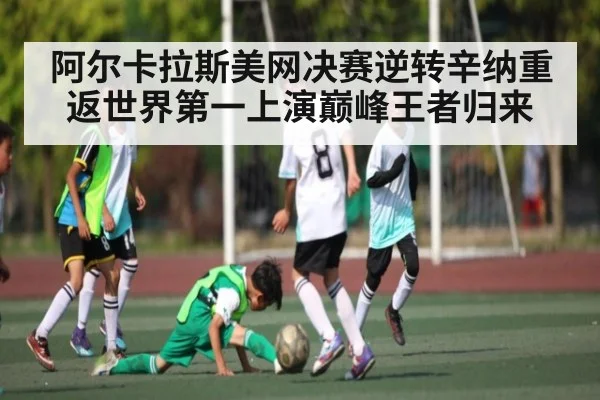阿尔卡拉斯美网决赛逆转辛纳重返世界第一上演巅峰王者归来