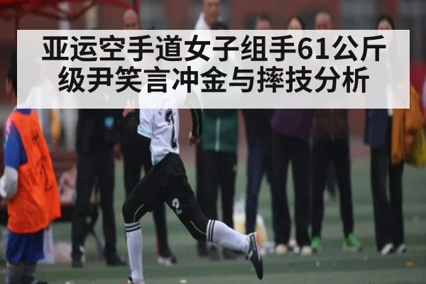 亚运空手道女子组手61公斤级尹笑言冲金与摔技分析