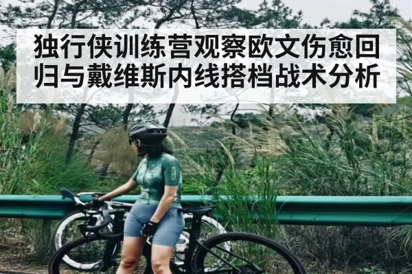 独行侠训练营观察欧文伤愈回归与戴维斯内线搭档战术分析