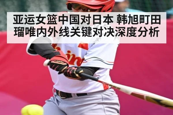 亚运女篮中国对日本 韩旭町田瑠唯内外线关键对决深度分析