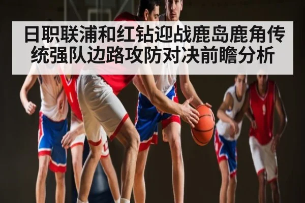 日职联浦和红钻迎战鹿岛鹿角传统强队边路攻防对决前瞻分析